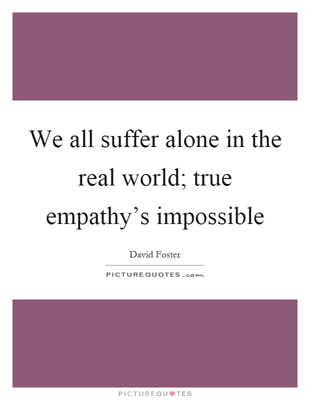 We all suffer alone in the real world; true empathy's impossible Picture Quote #1