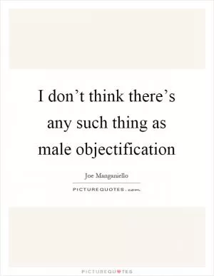 I don’t think there’s any such thing as male objectification Picture Quote #1