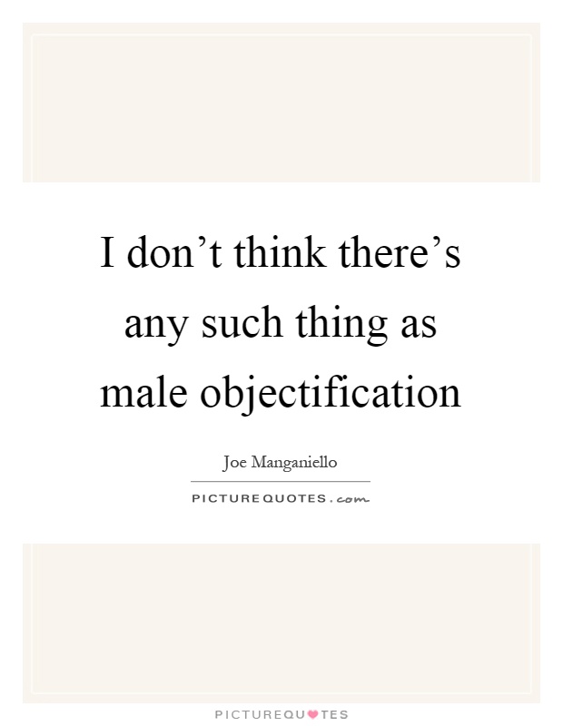 I don't think there's any such thing as male objectification Picture Quote #1