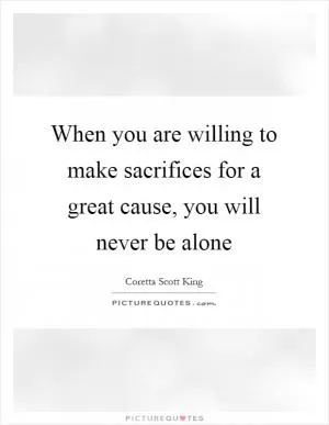 When you are willing to make sacrifices for a great cause, you will never be alone Picture Quote #1