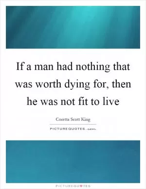 If a man had nothing that was worth dying for, then he was not fit to live Picture Quote #1