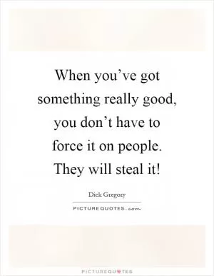 When you’ve got something really good, you don’t have to force it on people. They will steal it! Picture Quote #1