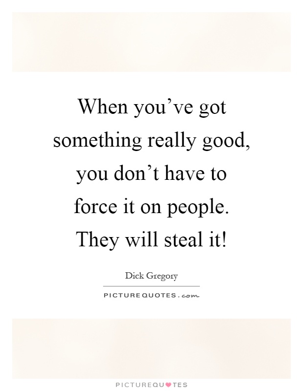When you've got something really good, you don't have to force it on people. They will steal it! Picture Quote #1