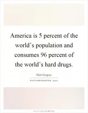 America is 5 percent of the world’s population and consumes 96 percent of the world’s hard drugs Picture Quote #1