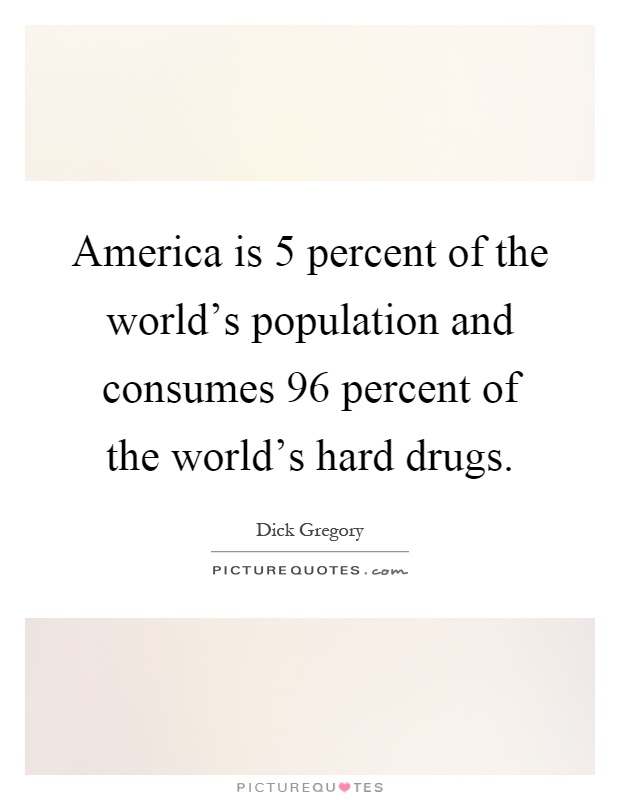 America is 5 percent of the world's population and consumes 96 percent of the world's hard drugs Picture Quote #1