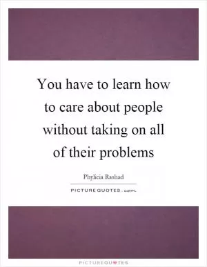 You have to learn how to care about people without taking on all of their problems Picture Quote #1