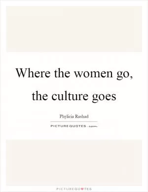 Where the women go, the culture goes Picture Quote #1