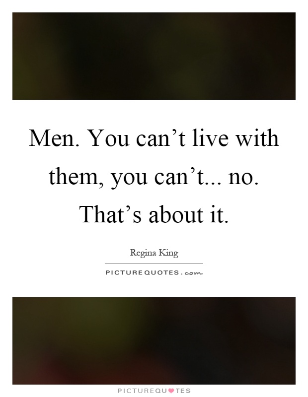 Men. You can't live with them, you can't... no. That's about it Picture Quote #1