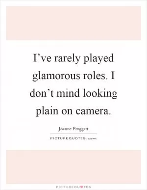 I’ve rarely played glamorous roles. I don’t mind looking plain on camera Picture Quote #1