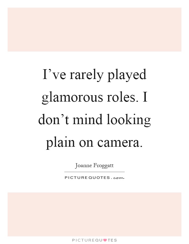 I've rarely played glamorous roles. I don't mind looking plain on camera Picture Quote #1