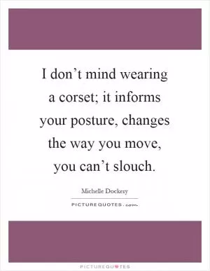 I don’t mind wearing a corset; it informs your posture, changes the way you move, you can’t slouch Picture Quote #1
