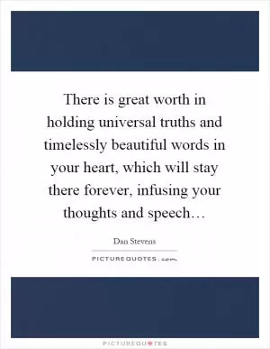 There is great worth in holding universal truths and timelessly beautiful words in your heart, which will stay there forever, infusing your thoughts and speech… Picture Quote #1