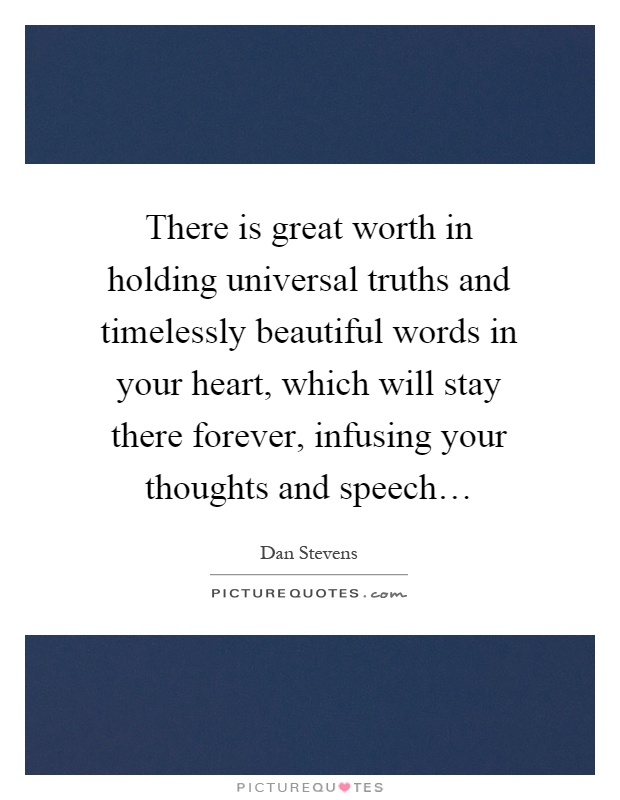 There is great worth in holding universal truths and timelessly beautiful words in your heart, which will stay there forever, infusing your thoughts and speech… Picture Quote #1