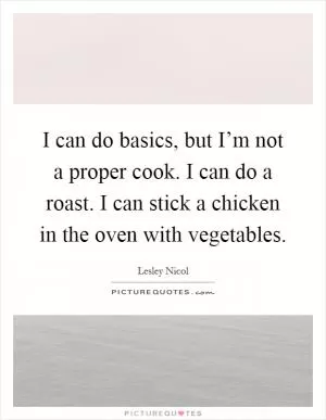 I can do basics, but I’m not a proper cook. I can do a roast. I can stick a chicken in the oven with vegetables Picture Quote #1