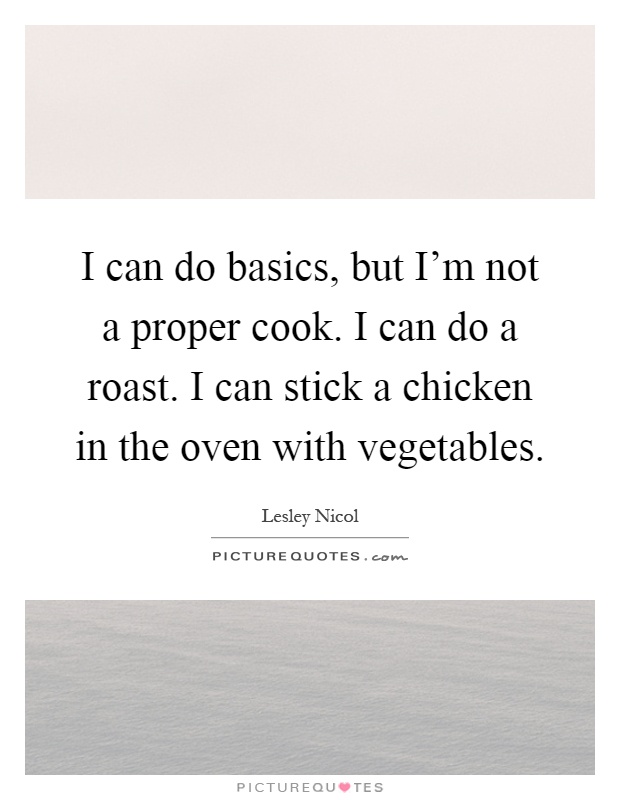 I can do basics, but I'm not a proper cook. I can do a roast. I can stick a chicken in the oven with vegetables Picture Quote #1