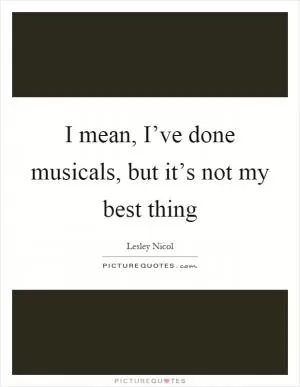 I mean, I’ve done musicals, but it’s not my best thing Picture Quote #1