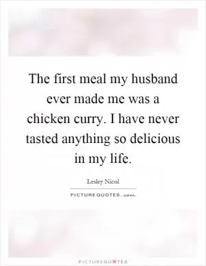 The first meal my husband ever made me was a chicken curry. I have never tasted anything so delicious in my life Picture Quote #1
