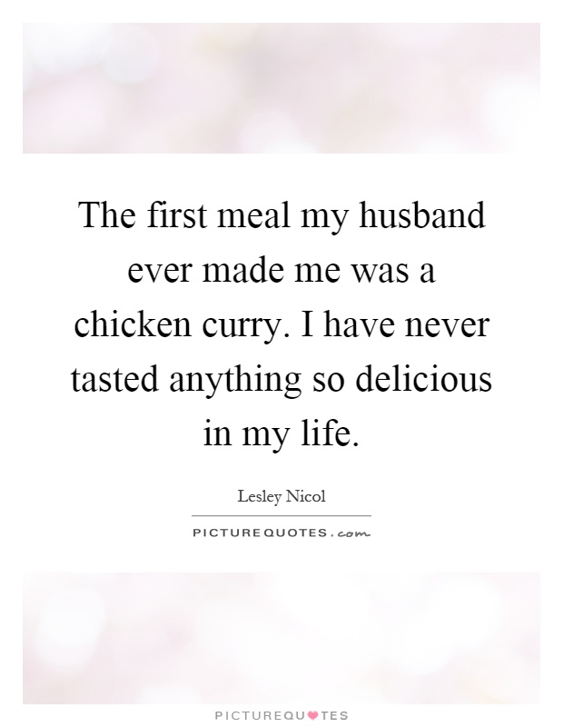 The first meal my husband ever made me was a chicken curry. I have never tasted anything so delicious in my life Picture Quote #1
