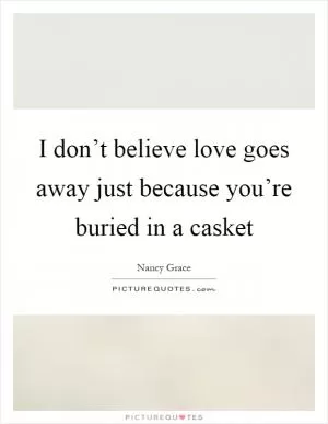 I don’t believe love goes away just because you’re buried in a casket Picture Quote #1