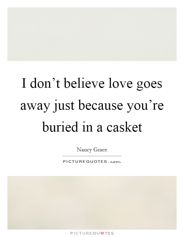 I don't believe love goes away just because you're buried in a casket Picture Quote #1