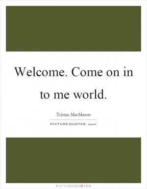 Welcome. Come on in to me world Picture Quote #1