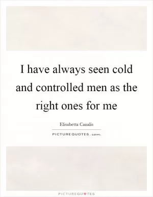 I have always seen cold and controlled men as the right ones for me Picture Quote #1