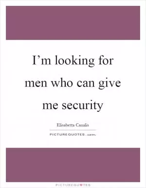 I’m looking for men who can give me security Picture Quote #1