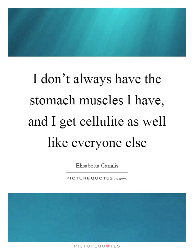 I don't always have the stomach muscles I have, and I get cellulite as well like everyone else Picture Quote #1
