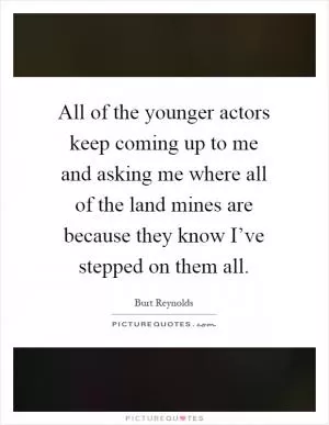 All of the younger actors keep coming up to me and asking me where all of the land mines are because they know I’ve stepped on them all Picture Quote #1