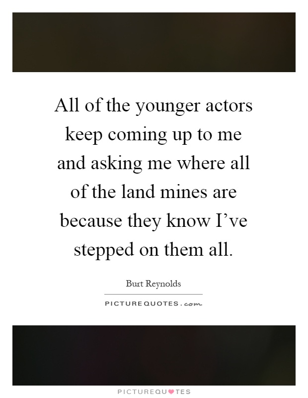 All of the younger actors keep coming up to me and asking me where all of the land mines are because they know I've stepped on them all Picture Quote #1