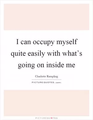I can occupy myself quite easily with what’s going on inside me Picture Quote #1