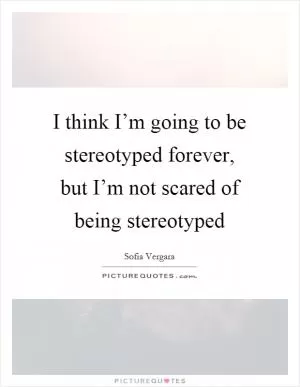 I think I’m going to be stereotyped forever, but I’m not scared of being stereotyped Picture Quote #1