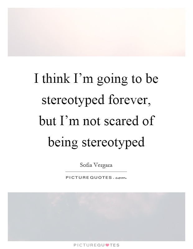 I think I'm going to be stereotyped forever, but I'm not scared of being stereotyped Picture Quote #1