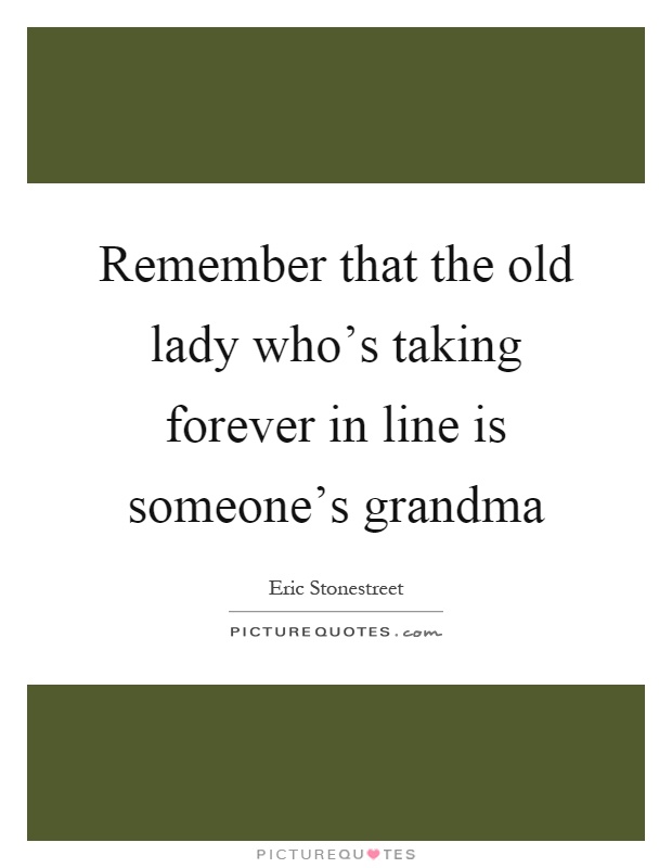 Remember that the old lady who's taking forever in line is someone's grandma Picture Quote #1