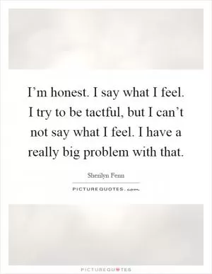I’m honest. I say what I feel. I try to be tactful, but I can’t not say what I feel. I have a really big problem with that Picture Quote #1