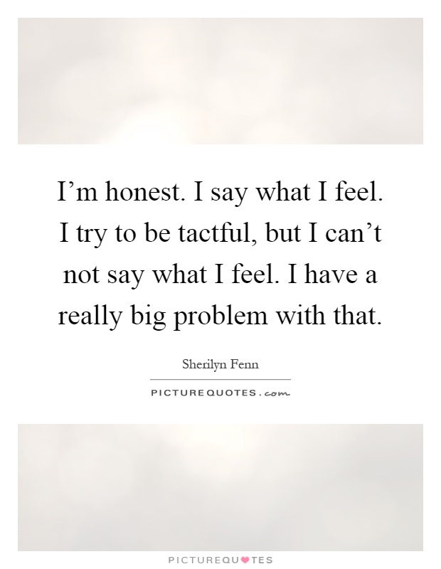 I'm honest. I say what I feel. I try to be tactful, but I can't not say what I feel. I have a really big problem with that Picture Quote #1