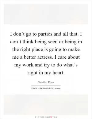 I don’t go to parties and all that. I don’t think being seen or being in the right place is going to make me a better actress. I care about my work and try to do what’s right in my heart Picture Quote #1
