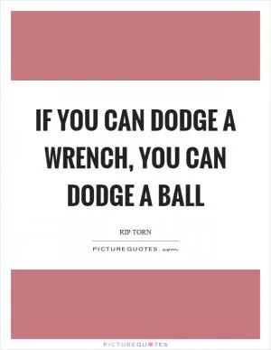 If you can dodge a wrench, you can dodge a ball Picture Quote #1