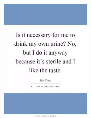 Is it necessary for me to drink my own urine? No, but I do it anyway because it’s sterile and I like the taste Picture Quote #1