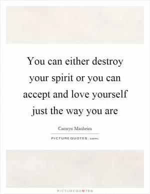 You can either destroy your spirit or you can accept and love yourself just the way you are Picture Quote #1
