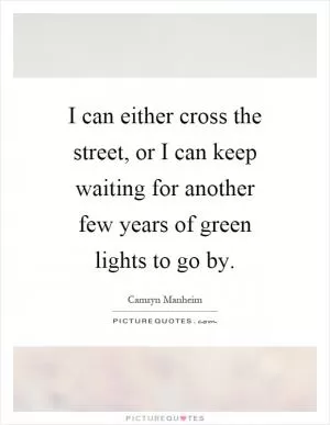 I can either cross the street, or I can keep waiting for another few years of green lights to go by Picture Quote #1