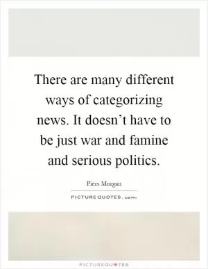 There are many different ways of categorizing news. It doesn’t have to be just war and famine and serious politics Picture Quote #1