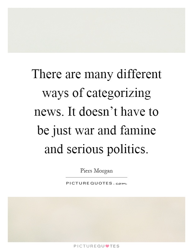 There are many different ways of categorizing news. It doesn't have to be just war and famine and serious politics Picture Quote #1