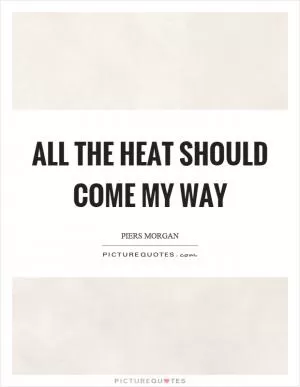 All the heat should come my way Picture Quote #1