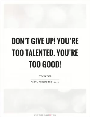 Don’t give up! You’re too talented. You’re too good! Picture Quote #1