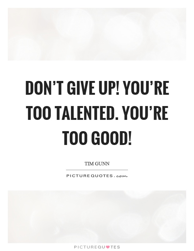 Don't give up! You're too talented. You're too good! Picture Quote #1