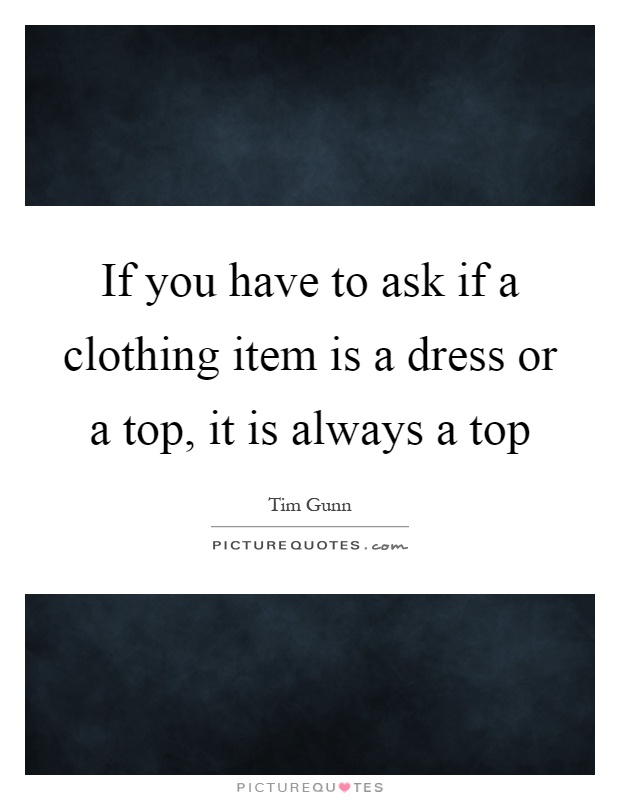 If you have to ask if a clothing item is a dress or a top, it is always a top Picture Quote #1