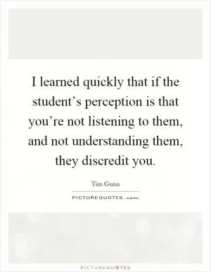 I learned quickly that if the student’s perception is that you’re not listening to them, and not understanding them, they discredit you Picture Quote #1