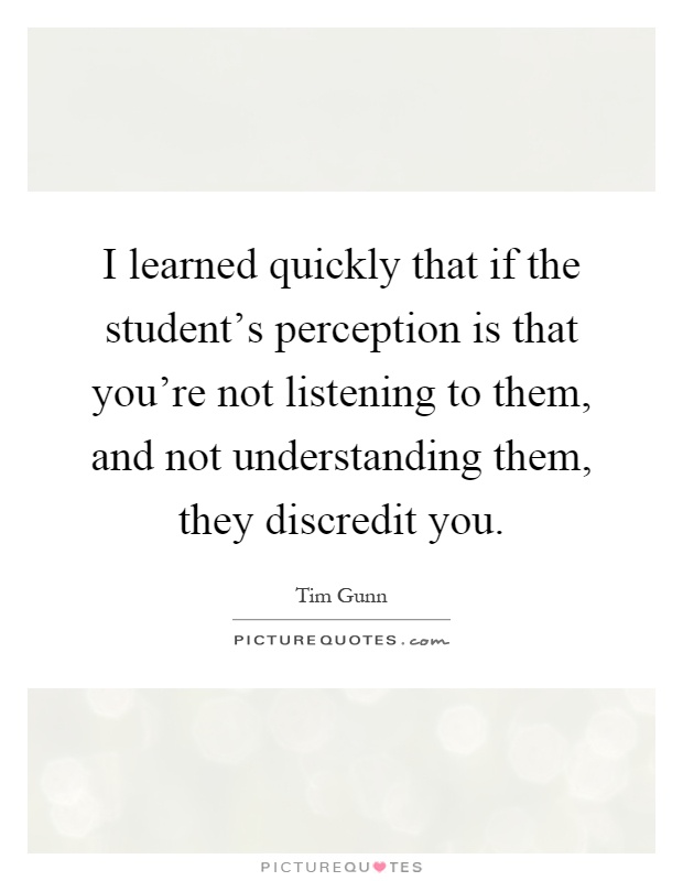 I learned quickly that if the student's perception is that you're not listening to them, and not understanding them, they discredit you Picture Quote #1
