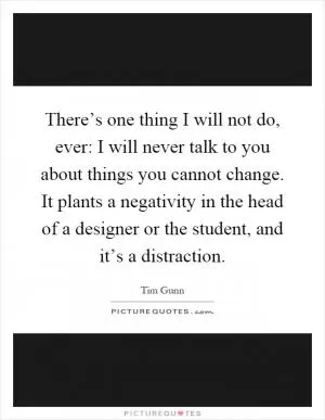 There’s one thing I will not do, ever: I will never talk to you about things you cannot change. It plants a negativity in the head of a designer or the student, and it’s a distraction Picture Quote #1